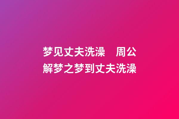 梦见丈夫洗澡　周公解梦之梦到丈夫洗澡